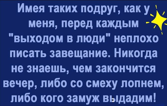 Имея таких подруг как у меня перед каждым _ выходом в люди неплохо писать завещание Никогда не знаешь чем закончится вечер либо со смеху лопнем либо кого замуж выдадим