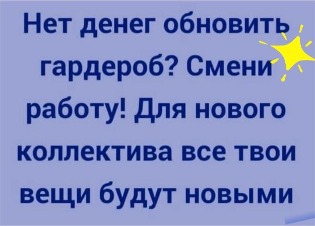 Нет денег обновить гардероб Смени работу для нового коллектива все твои вещи будут новыми