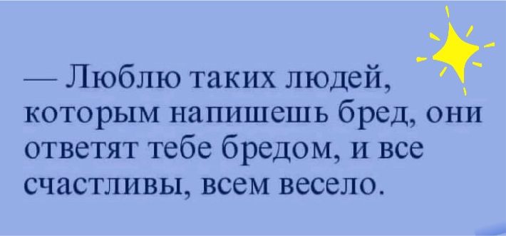 Люблю таких людей которым напишешь бред они ответят тебе бредом и все СЧЗСТЛИВЫ всем весело
