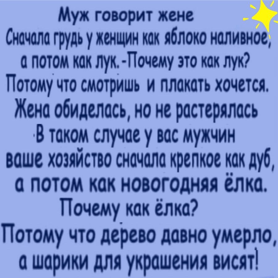 Муж говорит жене Сначало грудь у женщин как яблоко ноливное а потом как лук Почему это как лук Потому что смотришь и плакать хочется Жено обиделась но не растерялась В таком случае у вас мужчин ваше хозяйство сначала крепкое как дуб а потом как новогодняя ёлка Почему кок ёлка Потому что дерево довно умерло о шарики для украшения висят