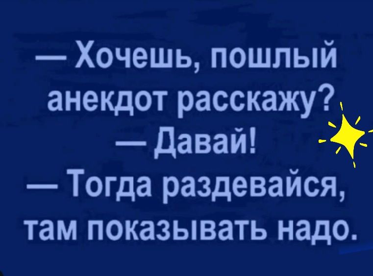 Хочешь пошлый анекдот расскажу Давай Тогда раздевайся там показывать надо