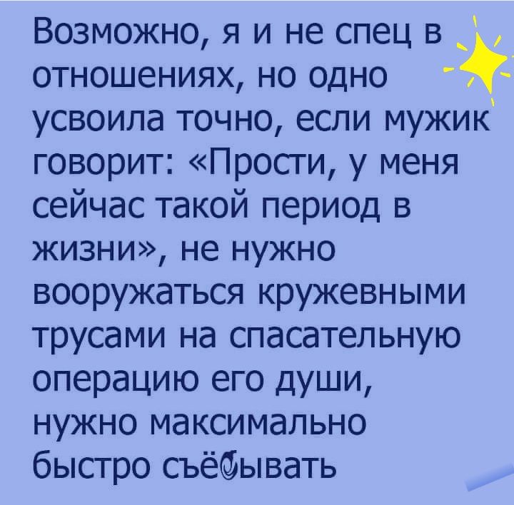 Возможно я и не спец в _ отношениях но одно 4 усвоила точно если мужик говорит Прости у меня сейчас такой период в жизни не нужно вооружаться кружевными трусами на спасательную операцию его души нужно максимально быстро съёоывать