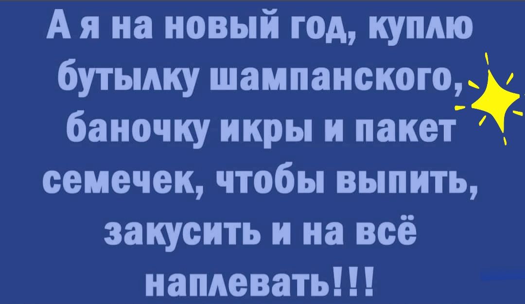 А я на новый год куплю бутылку шампанского баночку икры и пакет семечек чтобы выпить закусить и на всё наплевать