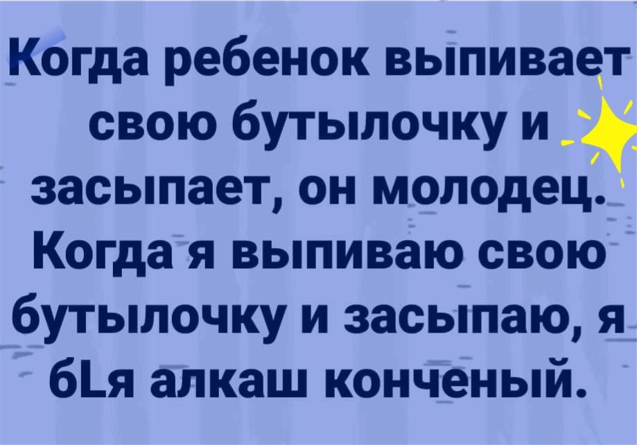 Когда ребенок выпивает свою бутылочку и засыпает он молодец Когда я выпиваю свою бутылочку и засыпаю я бя алкаш конченый