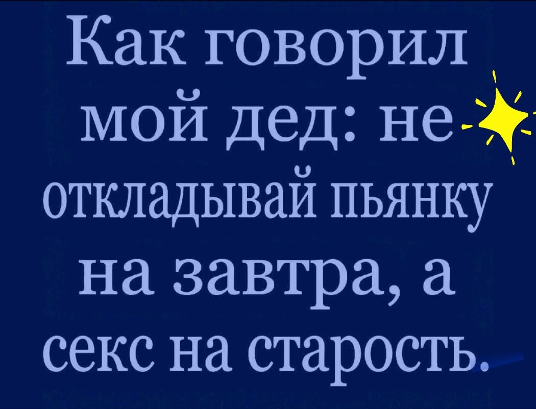 Как говорится, не откладывай пьянку на завтра, а секс на старость.