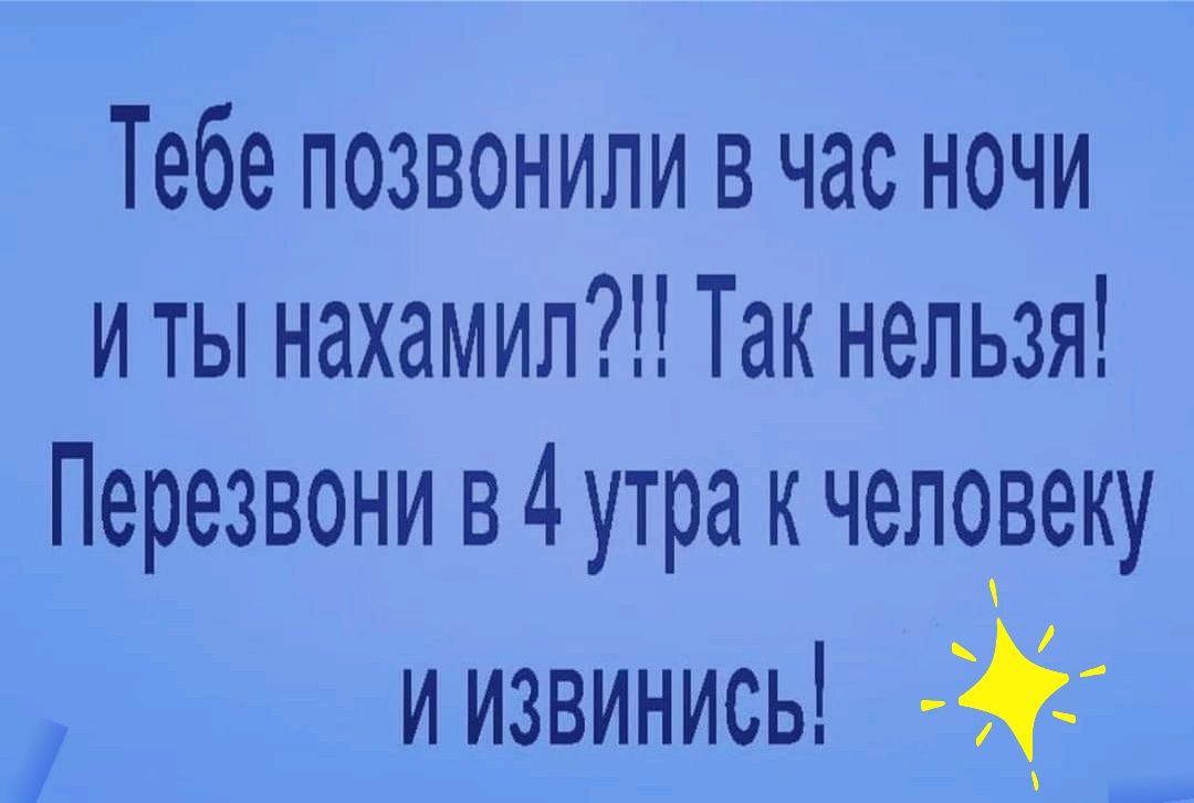 Тебе позвонили в час ночи и ты нахамил Так нельзя Перезвони в 4 утра к человеку иизвинись