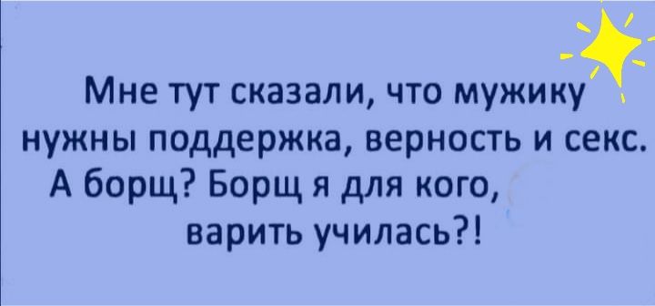 Мне тут сказали что мужику нужны поддержка верность и секс А борщ Борщ я для кого варить училась