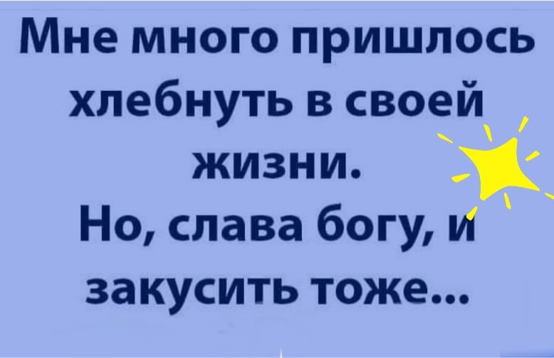 Мне много пришлось хлебнуть в своей жизни Но слава богу И закусить тоже