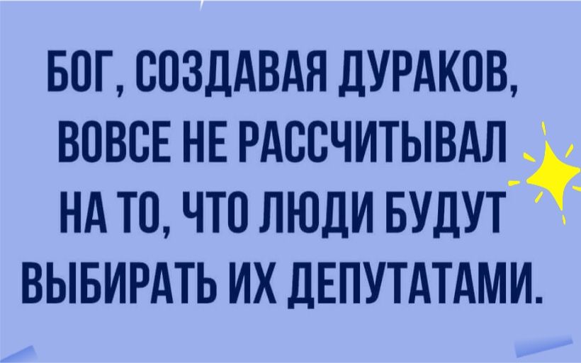 БОГ ВОЗДАВАЯ ДУРАКОВ ВОВВЕ НЕ РАВВЧИТЫВАЛ_ НА ТО ЧТО ЛЮДИ БУДУТ Ё ВЫБИРАТЬ ИХ ДЕПУТАТАМИ