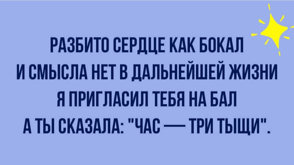 РАЗБИТО СЕРДЦЕ КАК БОКАЛ И СМЫСЛА НЕТ В ДАЛЬНЕЙШЕИ ЖИЗНИ Я ПРИГЛАСИЛ ТЕБЯ НА БАЛ А ТЫ ВКАЗАЛА ЧАС ТРИ ТЫЩИ