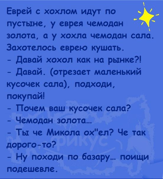 Еврей с хохлом идут по _ пустыне у еврея чемодан золота а у хохла чемодан сала Захотелось еврею кушать давай хохол как на рынке Давай отрезает маленький кусочек сало подходи покупайі Почем ваш кусочек сала Чемодан золота Ты че Микола охел Че так дорогото Ну походи по базару поищи подешевле