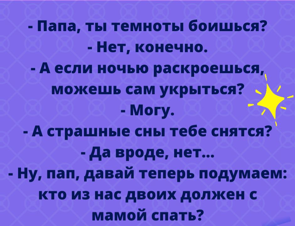 Папа ты темноты боишься Нет конечно А если ночью раскроешьсяд можешь сам укрыться _ Могу А страшные сны тебе снятся да вроде нет Ну пап давай теперь подумаем кто из нас двоих должен с мамой спать