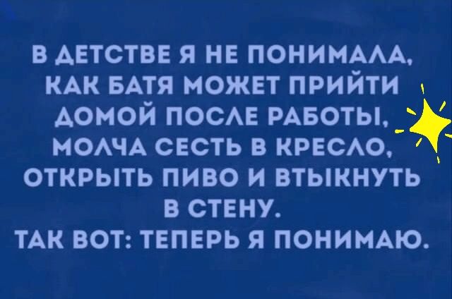в детстве я не ПОНИМААА КАК БАТЯ может прийти домой ПОСАЕ РАБОТЫ МОАЧА сесть в кресАо открыть пиво и втыкнуть в стену тАк вот теперь я пониъмю