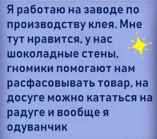 Я работаю на заводе по производству клея Мне тут нравится у нас _ шоколадные стены гномики помогают нам расфасовывать товар на Ё досуге можно кататься на радуге и вообще я одуванчик