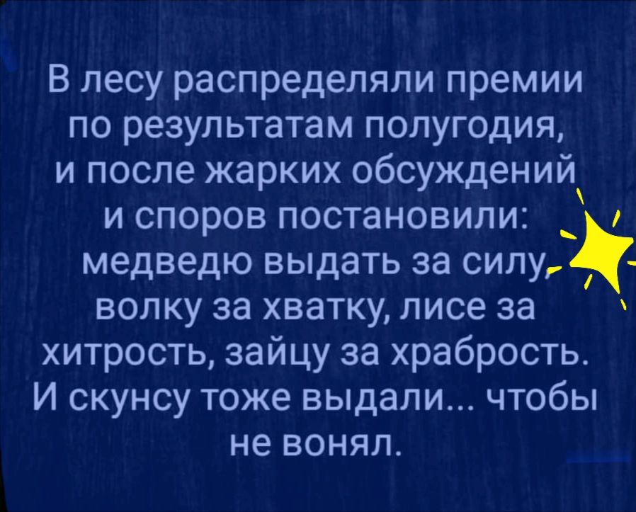 В лесу распределяли премии по результатам полугодия и после жарких обсуждений и споров постановили _ медведю выдать за силу волку за хватку лисе за хитрость зайцу за храбрость И скунсу тоже выдали чтобы не вонял