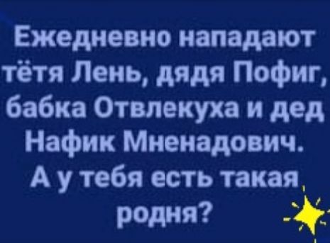 Ежедневно нападают тётя Лень дядя Пофиг бабка Отвлекуха и дед Нафик Мненадович А у тебя есть такая родня