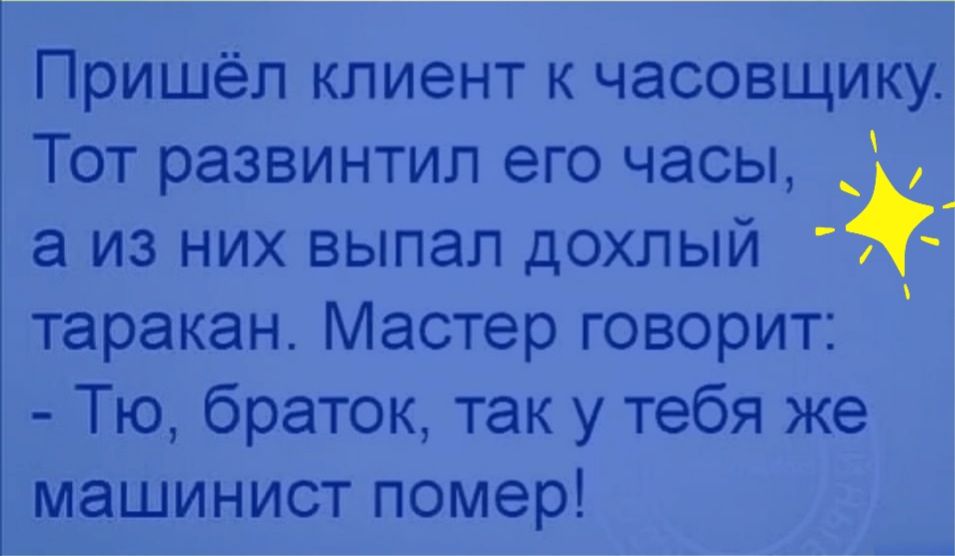 Пришёл клиент к часовщику Тот развинтил его часы а из них выпал дохлый 5 таракан Мастер говорит Тю браток так у тебя же машинист помер