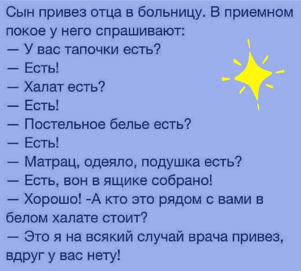 Сын привез отца в больницу В приемном покое у него спрашивают У вас тапочки есть Есть Халат есть Есть Постельное белье есть Есть Матрац одеяло подушка есть Есть вон в ящике собрано Хорошо А кто это рядом с вами в белом халате стоит Это я на всякий случай врача привез вдруг у вас нету