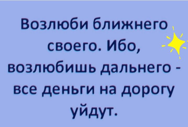 Возлюби ближнего своего Ибо возлюбишь дальнего все деньги на дорогу уйдут