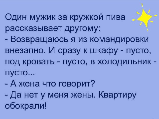 Один мужик за кружкой пива рассказывает другому Возвращаюсь я из командировки внезапно И сразу к шкафу пусто под кровать пусто в холодильник пусто А жена что говорит Да нет у меня жены Квартиру обокрали