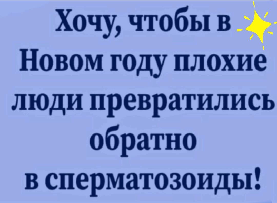 Хочу чтобы в Новом году плохие люди превратились обратно в сперматозоиды
