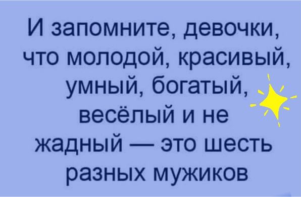 И запомните девочки что молодой красивый умный богатый _ _ весёлый и не жадный это шесть разных мужиков