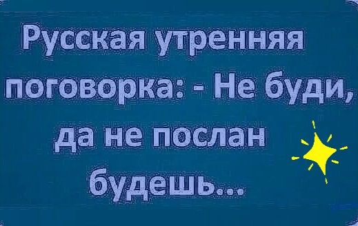 Русская утренняя поговорка:  не буди, да не послан , будешь...