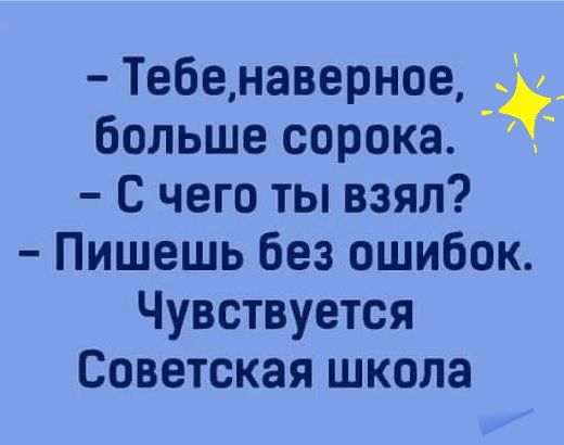ц Тебенаверное больше сорока С чего ты взял Пишешь без ошибок Чувствуется Советская школа