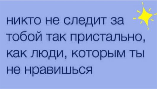 никто не следит за тобой так пристально как люди которым ты не нравишься