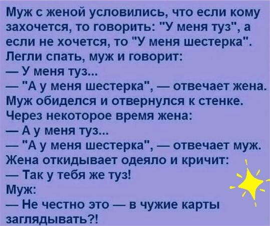 Муж с женой условились что если кому захочется то говорить У меня туз а если не хочется то У меня шестерка Пегпи спать муж и говорит У меня туз А у меня шестерка отвечает жена Муж обиделся и отвернулся к стенке Через некоторое время жена А у меня туз А у меня шестерка отвечает муж Жена откидывает одеяло и кричит Так у тебя же туз Муж Не честно это в чужие карты заглядывать