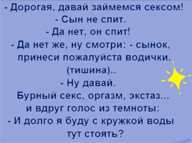 Дорогая давай займемся сексом Сын не спит Да нет он спит Да нет же ну смотри сынок принеси пожалуйста водички тишина _ Ну давай Бурный секс оргазм экстаз и вдруг голос из темноты И долго я буду с кружкой воды тут стоять