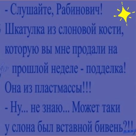 Слушайте Рабинович _ Шкатулка из слоновой кости которую вы мне продали на гм прошлой неделе подделка Она из пластмассы Ну не знаю Может таки _у слона был вставной бнвеньШ
