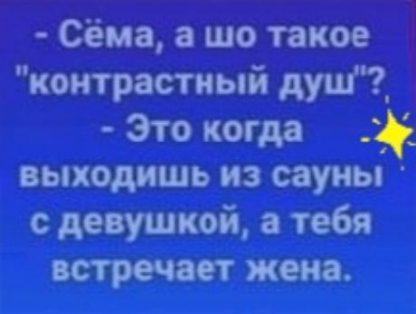Сёма а шо такое контрастный душ_ Это когда выходишь из сауны с девушкой а тебя встречает жена