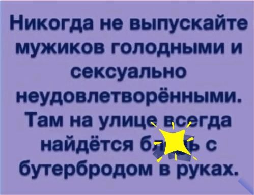 Никогда не выпускайте мужиков голодными и сексуально ноудовлетворёнными Там на улице всегда найдётся б с бутербродом в руках