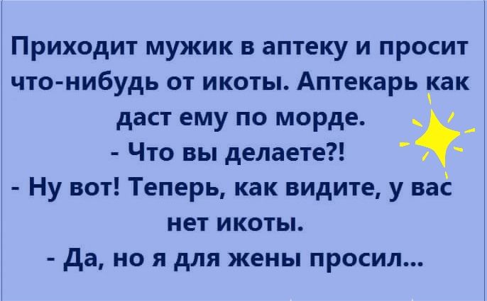 Приходит мужик в аптеку и просит что нибудь от икоты Аптекарь ак даст ему по морде _ Что вы делаете Ну вот Теперь как видите у ва нет икоты да но я для жены просил