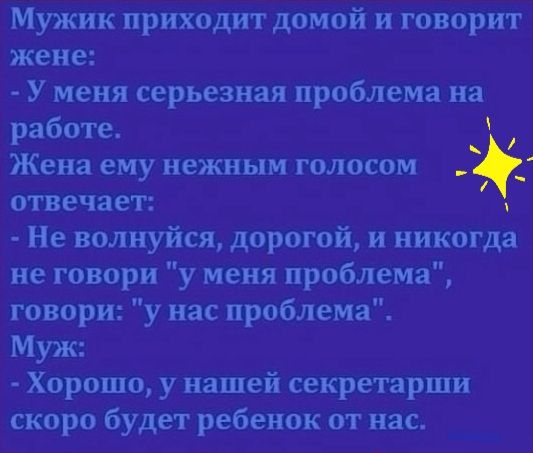 Мужик приходит домой и говорит жене У меня серьезная проблема на работе Жена ему нежным голосом отвечает Не волнуйся дорогой и никогда не говори у меня проблема говори у нас проблема Муж Хорошо у нашей секретарши скоро будет ребенок от нас