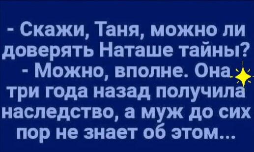 Скажи Таня можно ли доверять Наташе тайны Можно вполне Она три года назад получил наследство а муж до сих пор не знает об этом