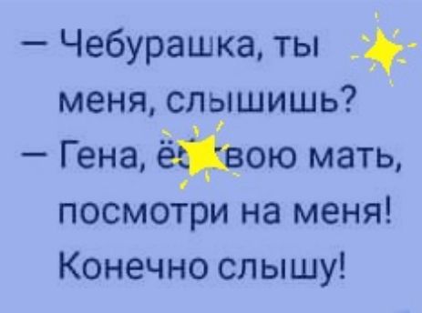 Чебурашка ты меня слышишь Гена этою мать посмотри на меня Конечно слышу