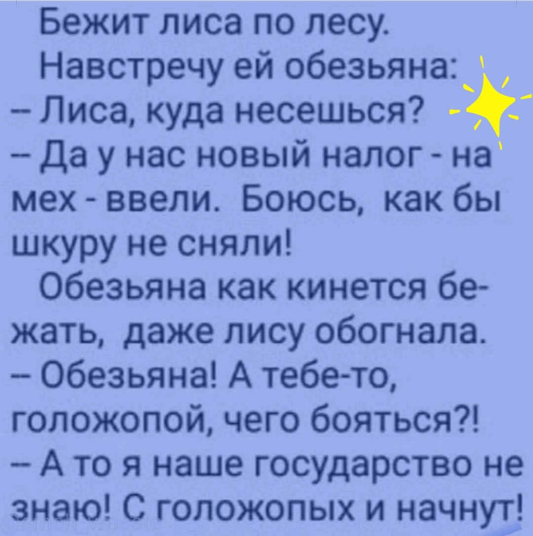 Бежит лиса по лесу Навстречу ей обезьяна_ Лиса куда несешься 5 Да у нас новый налог на мех ввели Боюсь как бы шкуру не сняли Обезьяна как кинется бе жать даже лису обогнала Обезьяна А тебето голожопой чего бояться А то я наше государство не знаю С голожопых и начнут