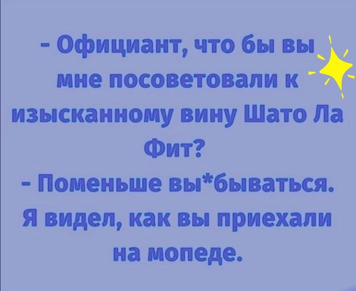 Официант что бы выс ине посоветовали к изысканному вину Шато Ла Фит Поменьше выбываться Я видел как вы приехали на мопеде