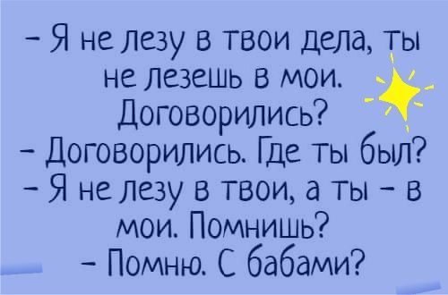 Я не лезу в твои дела ты не ЛСЗСШЬ В МОИ _ Договорились Договорились Где ТЫ был Я не лезу в твои а ты в мои Помнишь Помню С бабами
