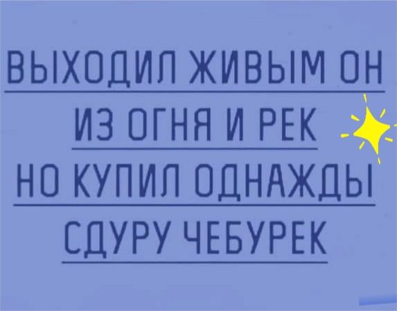 ВЫХОДИП ЖИВЫМ ОН ИЗ ОГНЯ И РЕК НП КУПИЛ ОДНАЖДЫ ЕДУРУЧЕБУРЕК