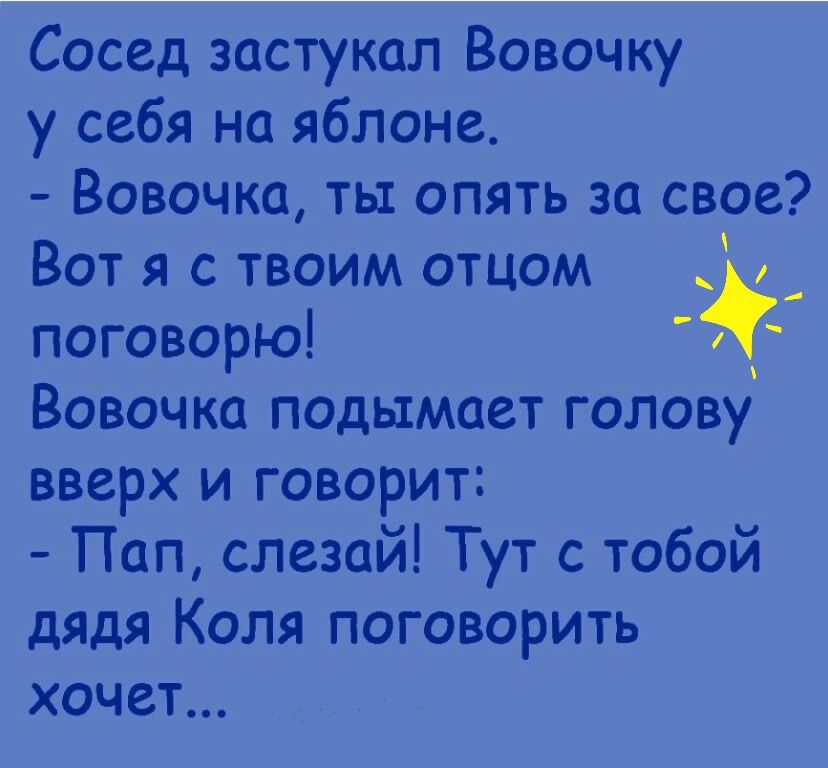 Сосед застукал Вовочку у себя на яблоне Вовочка ты опять за свое Вот я с твоим отцом _ _ поговорю Вовочка подымает голову вверх и говорит Пап слезай Тут с тобой дядя Коля поговорить ХОЧЗТ