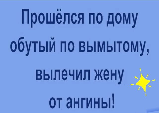 Прошёпся по дому обутый по вымытому вылечил жену от ангины