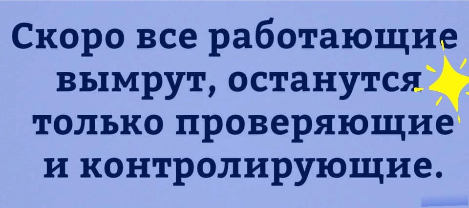 Скоро все работающие вымрут останутся _ только проверяющие и контролирующие