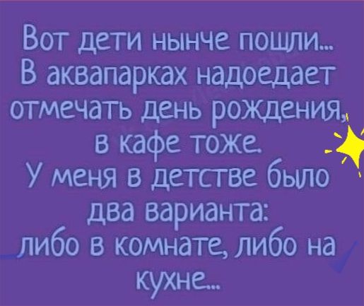 Вот дети нынче пошли В аквапарках надоедает отмечать день РОЖДения в кафе тоже У меня в детстве было два варианта либо в комнате либо на кухне