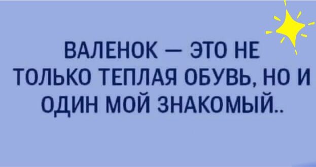 ВАЛЕНОК это нв только ТЕПЛАЯ ОБУВЬ но и один мой зндкомый
