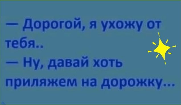 дорогой, я ухожу от  ну, давай хоть