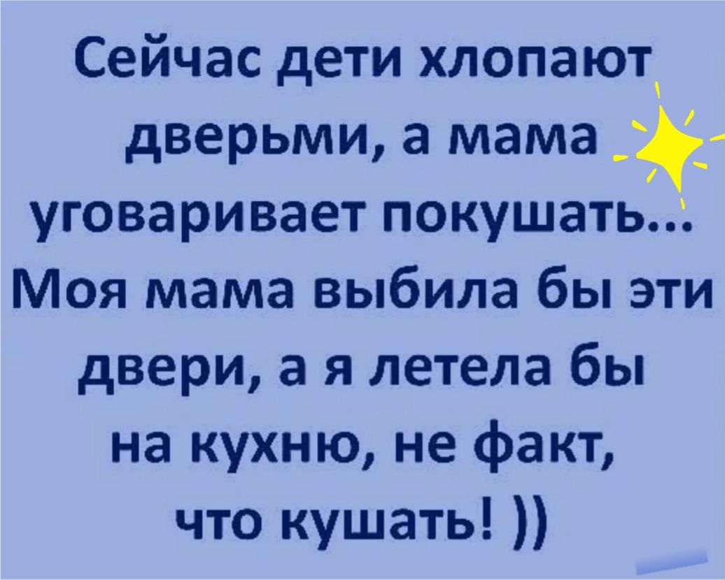 Сейчас дети хлопают дверьми а мама _ уговаривает покушатьіз Моя мама выбила бы эти двери а я летела бы на кухню не факт что кушать
