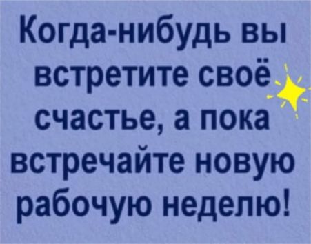 Когда н ибудь вы встретите своё счастье а пока встречайте новую рабочую неделю